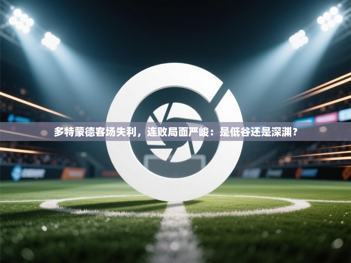 多特蒙德客场失利，连败局面严峻：是低谷还是深渊？