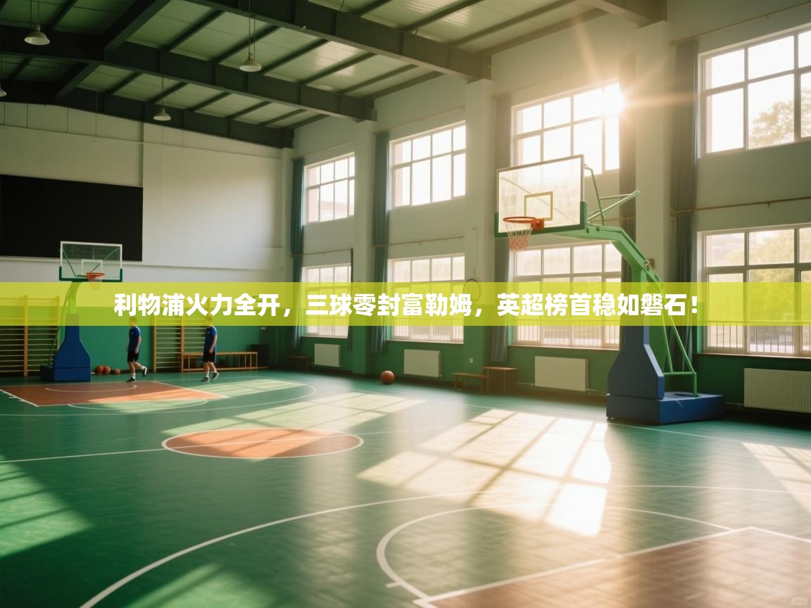 利物浦火力全开，三球零封富勒姆，英超榜首稳如磐石！