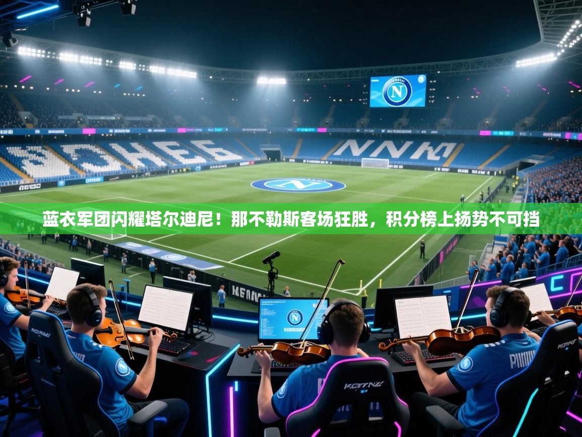 蓝衣军团闪耀塔尔迪尼!那不勒斯客场狂胜,积分榜上扬势不可挡 第2张