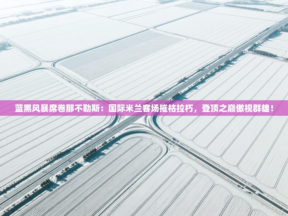 蓝黑风暴席卷那不勒斯：国际米兰客场摧枯拉朽，登顶之巅傲视群雄！