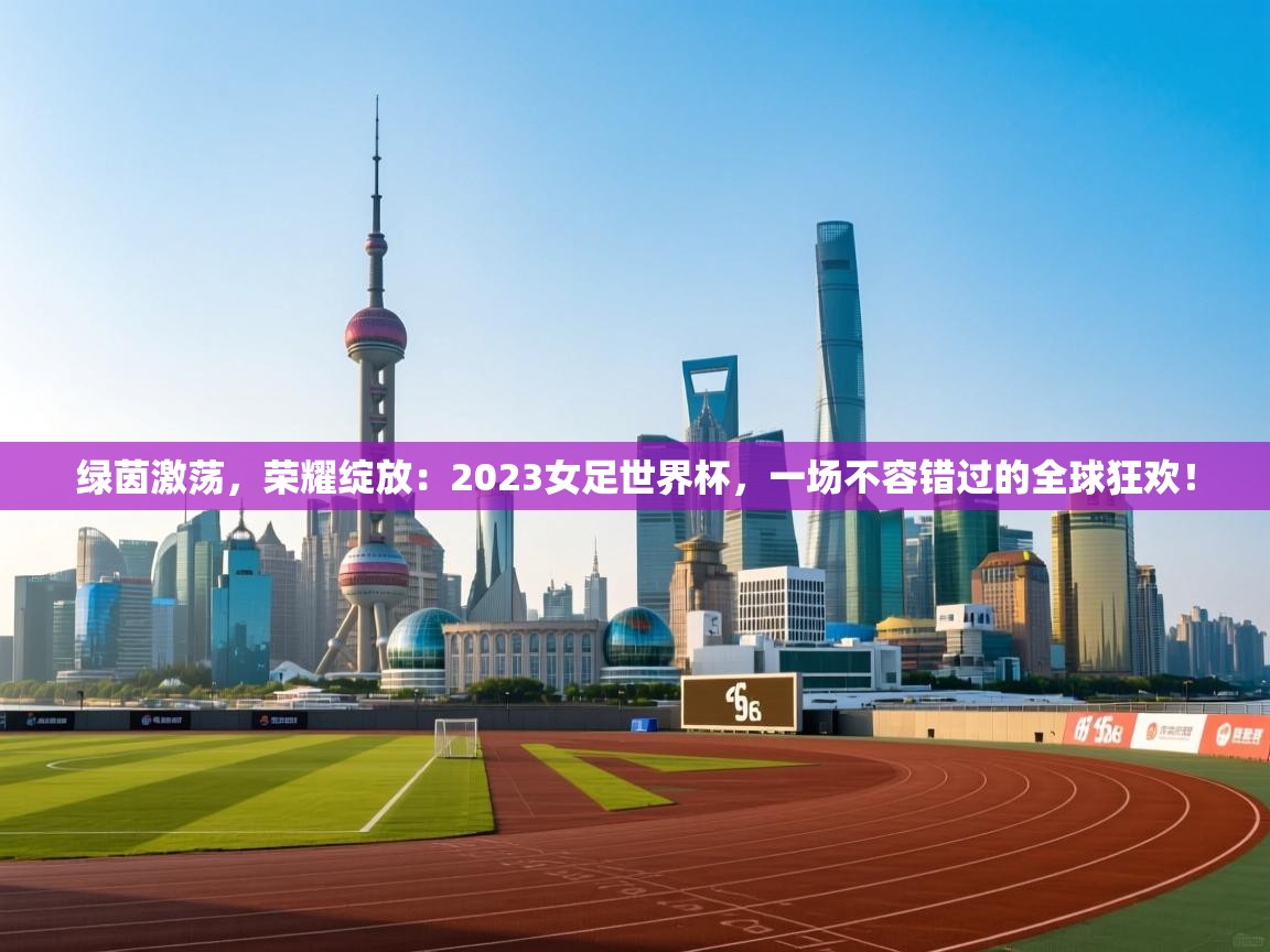绿茵激荡,荣耀绽放:2023女足世界杯,一场不容错过的全球狂欢!